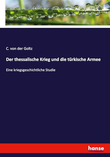 Der thessalische Krieg und die türkische Armee: Eine kriegsgeschichtliche Studie von Hansebooks
