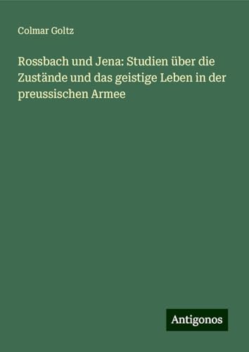Rossbach und Jena: Studien über die Zustände und das geistige Leben in der preussischen Armee von Antigonos Verlag