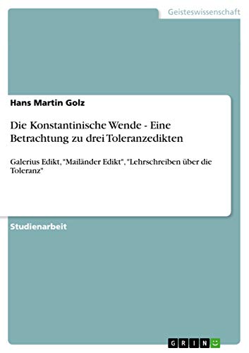 Die Konstantinische Wende - Eine Betrachtung zu drei Toleranzedikten: Galerius Edikt, "Mailänder Edikt", "Lehrschreiben über die Toleranz"