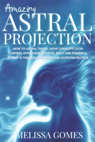 Amazing Astral Projection: How To Astral Travel, Have Complete Lucid Control Over Your Celestial Body And Powerful Journeys Through Dreaming And Astroprojection Amazing Astral Projection: How To Astral Travel, Have Complete Lucid Control Over Your Celestial Body And Powerful Journeys Through Dreaming And Astroprojection