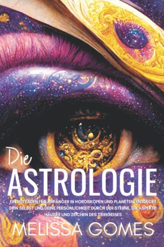 Die Astrologie: Ein Leitfaden Für Anfänger In Horoskopen Und Planeten, Entdecke Dein Selbst Und Deine Persönlichkeit Durch Der Sterne, Die Aspekte, Häuser Und Zeichen Des Tierkreises Die Astrologie: Ein Leitfaden Für Anfänger In Horoskopen Und Planeten, Entdecke Dein Selbst Und Deine Persönlichkeit Durch Der Sterne, Die Aspekte, Häuser Und Zeichen Des Tierkreises