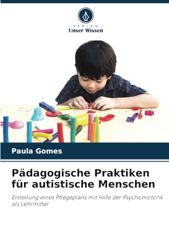 Pädagogische Praktiken für autistische Menschen: Erstellung eines Pflegeplans mit Hilfe der Psychomotorik als Lehrmittel von Verlag Unser Wissen