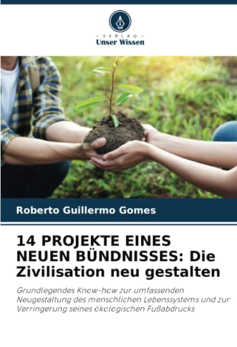 14 PROJEKTE EINES NEUEN BÜNDNISSES: Die Zivilisation neu gestalten: Grundlegendes Know-how zur umfassenden Neugestaltung des menschlichen ... Verringerung seines ökologischen Fußabdrucks