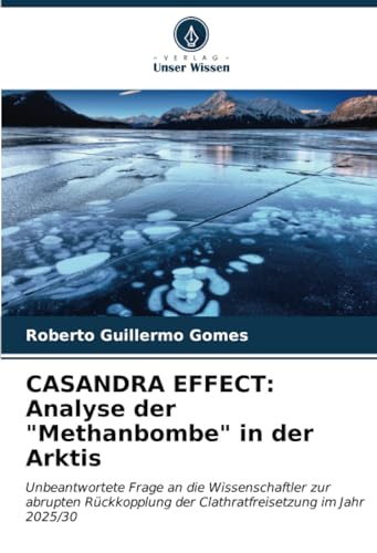 CASANDRA EFFECT: Analyse der "Methanbombe" in der Arktis: Unbeantwortete Frage an die Wissenschaftler zur abrupten Rückkopplung der Clathratfreisetzung im Jahr 2025/30 von Verlag Unser Wissen