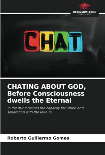 CHATING ABOUT GOD, Before Consciousness dwells the Eternal: In the mind resides the capacity for union and separation with the Infinite. von Our Knowledge Publishing