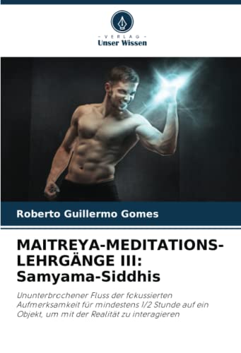 MAITREYA-MEDITATIONS-LEHRGÄNGE III: Samyama-Siddhis: Ununterbrochener Fluss der fokussierten Aufmerksamkeit für mindestens 1/2 Stunde auf ein Objekt, um mit der Realität zu interagieren von Verlag Unser Wissen