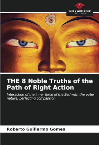 THE 8 Noble Truths of the Path of Right Action: Interaction of the inner force of the Self with the outer nature, perfecting compassion