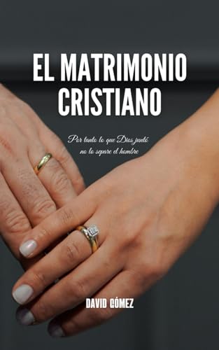 El matrimonio cristiano: Cómo comprender y vivir en el vínculo matrimonial a la luz de las Escrituras