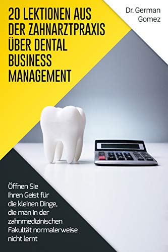 20 Lektionen aus der Zahnarztpraxis über Dental Business Management: Öffnen Sie Ihren Geist für die kleinen Dinge, die man in der zahnmedizinischen Fakultät normalerweise nicht lernt