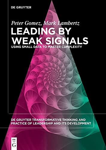 Leading by Weak Signals: Using Small Data to Master Complexity (De Gruyter Transformative Thinking and Practice of Leadership and Its Development, 5)