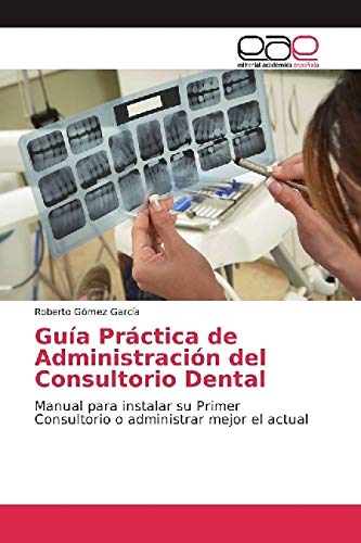 Guía Práctica de Administración del Consultorio Dental: Manual para instalar su Primer Consultorio o administrar mejor el actual von Editorial Académica Española