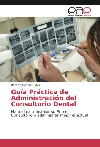 Guía Práctica de Administración del Consultorio Dental: Manual para instalar su Primer Consultorio o administrar mejor el actual Guía Práctica de Administración del Consultorio Dental: Manual para instalar su Primer Consultorio o administrar mejor el actual