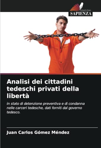 Analisi dei cittadini tedeschi privati della libertà: in stato di detenzione preventiva e di condanna nelle carceri tedesche, dati forniti dal governo tedesco. von Edizioni Sapienza