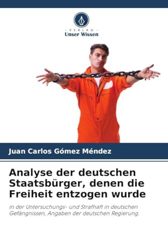 Analyse der deutschen Staatsbürger, denen die Freiheit entzogen wurde: in der Untersuchungs- und Strafhaft in deutschen Gefängnissen, Angaben der deutschen Regierung. von Verlag Unser Wissen