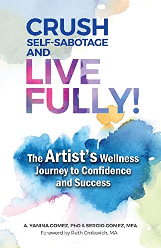 Crush Self-Sabotage and Live Fully!: The Artist's Wellness Journey to Confidence and Success