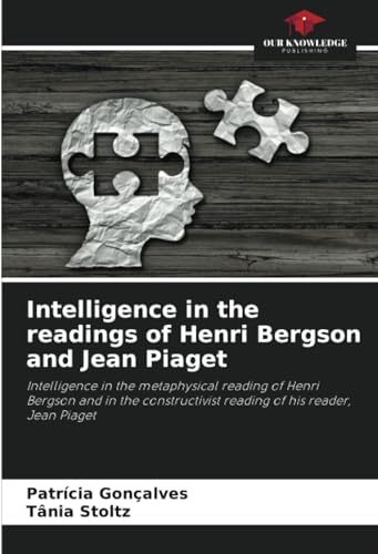 Intelligence in the readings of Henri Bergson and Jean Piaget: Intelligence in the metaphysical reading of Henri Bergson and in the constructivist reading of his reader, Jean Piaget von Our Knowledge Publishing