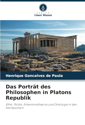 Das Porträt des Philosophen in Platons Republik: Ethik, Politik, Erkenntnistheorie und Ontologie in den Kernbüchern von Verlag Unser Wissen