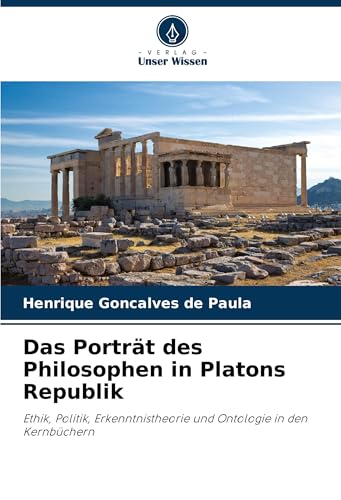 Das Porträt des Philosophen in Platons Republik: Ethik, Politik, Erkenntnistheorie und Ontologie in den Kernbüchern von Verlag Unser Wissen