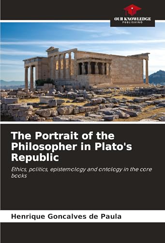 The Portrait of the Philosopher in Plato's Republic: Ethics, politics, epistemology and ontology in the core books von Our Knowledge Publishing