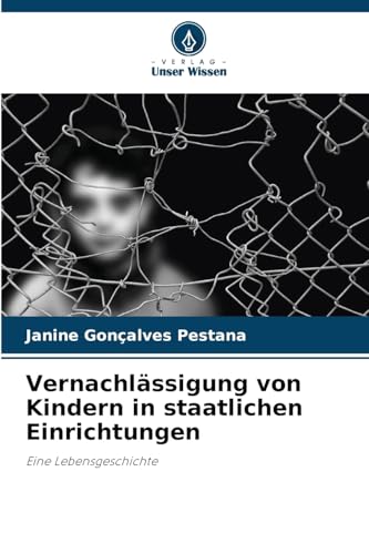Vernachlässigung von Kindern in staatlichen Einrichtungen: Eine Lebensgeschichte von Verlag Unser Wissen