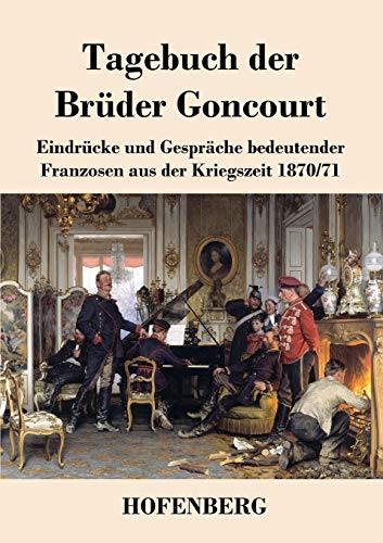 Tagebuch der Brüder Goncourt: Eindrücke und Gespräche bedeutender Franzosen aus der Kriegszeit 1870-71