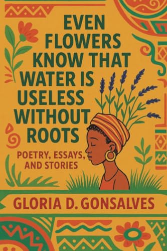 EVEN FLOWERS KNOW THAT WATER IS USELESS WITHOUT ROOTS: Poetry, Essays, and Stories von AuthorHouse UK