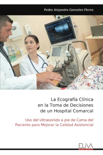 La Ecografía Clínica en la Toma de Decisiones de un Hospital Comarcal: Uso del Ultrasonido a pie de Cama del Paciente para Mejorar la Calidad Asistencial von Eliva Press