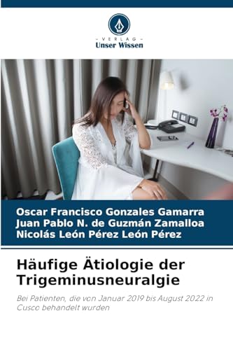 Häufige Ätiologie der Trigeminusneuralgie: Bei Patienten, die von Januar 2019 bis August 2022 in Cusco behandelt wurden von Verlag Unser Wissen
