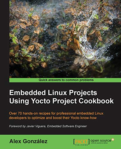 Embedded Linux Projects Using Yocto Project Cookbook: Over 70 Hands-on Recipes for Professional Embedded Linux Developers to Optimize and Boost Their Yocto Know-How