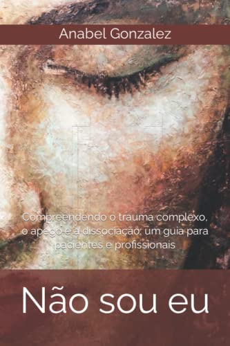 Não sou eu: Compreendendo o trauma complexo, o apego e a dissociação: um guia para pacientes e profissionais Não sou eu: Compreendendo o trauma complexo, o apego e a dissociação: um guia para pacientes e profissionais