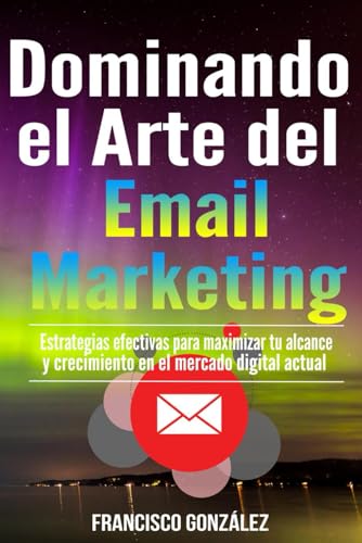 Dominando el Arte del Email Marketing: Estrategias efectivas para maximizar tu alcance y crecimiento en el mercado digital actual von Independently published