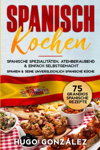 Spanisch Kochen. Spanische Spezialitäten, atemberaubend & einfach selbstgemacht.: Spanien & seine unvergleichlich spanische Küche. 75 Grandios spanische Rezepte. von Independently published