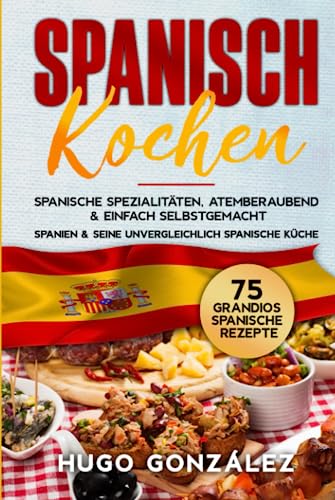 Spanisch Kochen. Spanische Spezialitäten, atemberaubend & einfach selbstgemacht.: Spanien & seine unvergleichlich spanische Küche. 75 Grandios spanische Rezepte. von Independently published