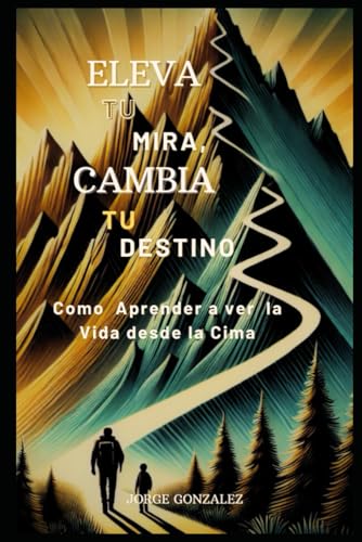 Eleva tu mira, Cambia tu destino: Como Aprender a ver la Vida desde la Cima von Independently published