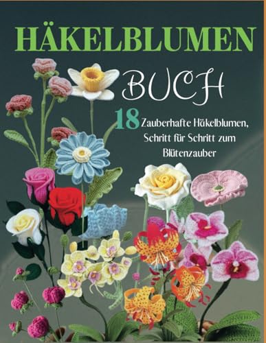 Häkelblumen Buch: 18 Zauberhafte Häkelblumen, Schritt für Schritt zum Blütenzauber von Independently published