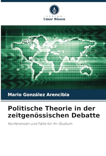 Politische Theorie in der zeitgenössischen Debatte: Konferenzen und Fälle für Ihr Studium von Verlag Unser Wissen