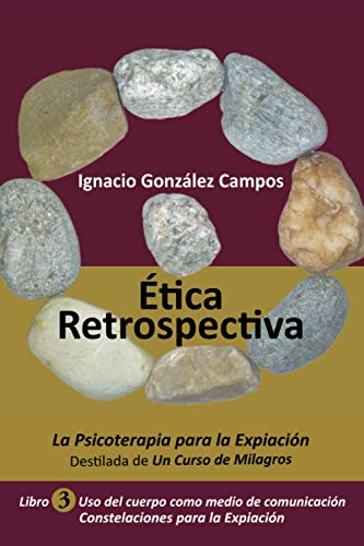 Ética Retrospectiva Libro Tercero: La Psicoterapia para la Expiación destilada de Un Curso de Milagros. Uso del cuerpo como medio de comunicación. Constelaciones para la Expiación. von Ignacio González Campos