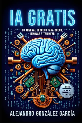 "IA Gratis: Tu Arsenal Secreto para Crear, Innovar y Triunfar": "Tu Guía Definitiva" (Inteligencia Artificial (IA), Band 1)
