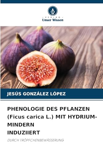 PHENOLOGIE DES PFLANZEN (Ficus carica L.) MIT HYDRIUM-MINDERN INDUZIIERT: DURCH TRÖPFCHENBEWÄSSERUNG von Verlag Unser Wissen