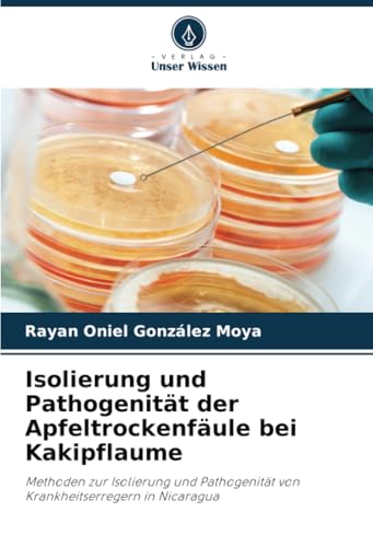 Isolierung und Pathogenität der Apfeltrockenfäule bei Kakipflaume: Methoden zur Isolierung und Pathogenität von Krankheitserregern in Nicaragua von Verlag Unser Wissen