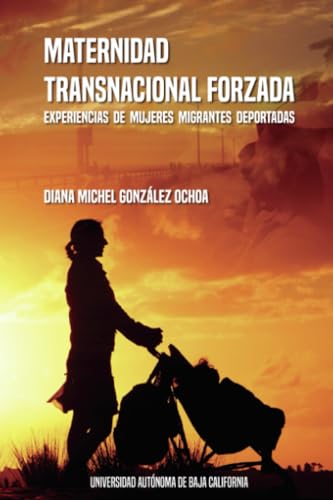 Maternidad transnacional forzada: Experiencias de mujeres migrantes deportadas von Universidad Autónoma del Estado de Baja California