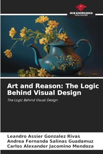 Art and Reason: The Logic Behind Visual Design: The Logic Behind Visual Design von Our Knowledge Publishing