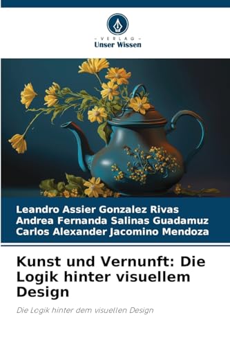 Kunst und Vernunft: Die Logik hinter visuellem Design: Die Logik hinter dem visuellen Design von Verlag Unser Wissen