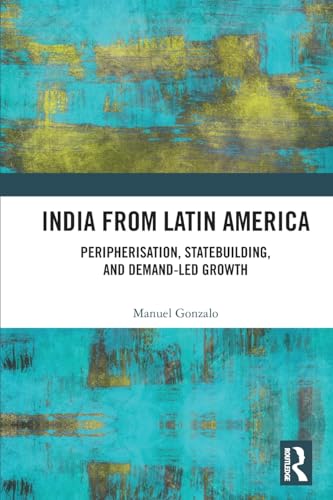 India from Latin America: Peripherisation, Statebuilding, and Demand-led Growth von Routledge India