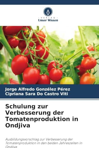 Schulung zur Verbesserung der Tomatenproduktion in Ondjiva: Ausbildungsvorschlag zur Verbesserung der Tomatenproduktion in den beiden Jahreszeiten in Ondjiva von Verlag Unser Wissen