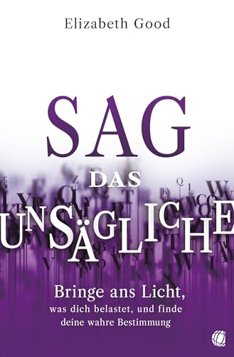Sag das Unsägliche: Bringe ans Licht, was dich belastet, und finde deine wahre Bestimmung