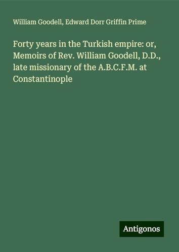 Forty years in the Turkish empire: or, Memoirs of Rev. William Goodell, D.D., late missionary of the A.B.C.F.M. at Constantinople von Antigonos Verlag