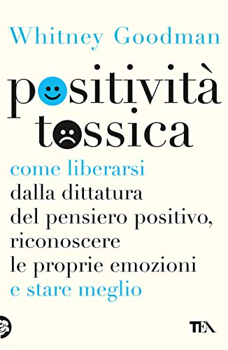 Positività tossica. Come liberarsi dalla dittatura del pensiero positivo, riconoscere le proprie emozioni e stare meglio (TEA Varia)