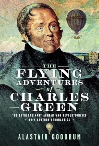 The Flying Adventures of Charles Green: The Extraordinary Airman Who Revolutionised 19th Century Aeronautics The Flying Adventures of Charles Green: The Extraordinary Airman Who Revolutionised 19th Century Aeronautics von Pen & Sword Books Ltd