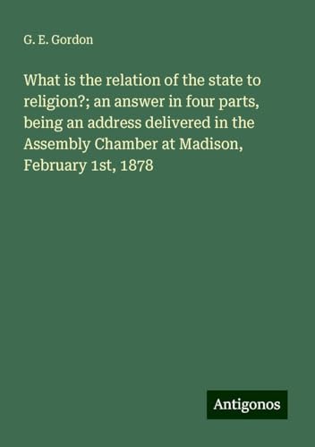 What is the relation of the state to religion?; an answer in four parts, being an address delivered in the Assembly Chamber at Madison, February 1st, 1878
